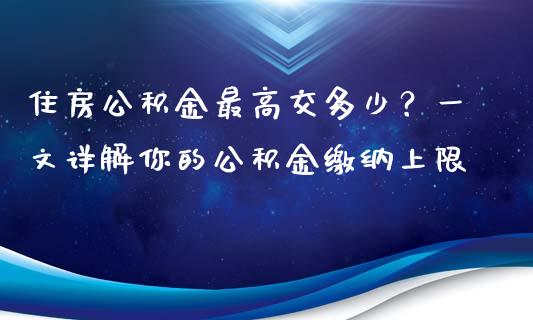 住房公积金最高交多少？一文详解你的公积金缴纳上限_https://m.fansifence.com_消费金融_第1张