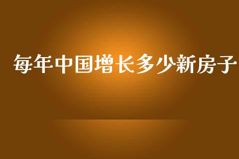 每年中国增长多少新房子_https://m.fansifence.com_贵金属行情_第1张