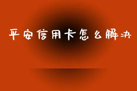 平安信用卡怎么解决_https://m.fansifence.com_个股行情_第1张