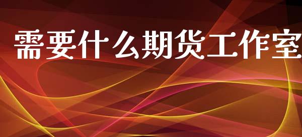 需要什么期货工作室_https://m.fansifence.com_个股行情_第1张