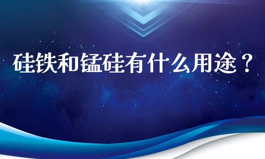 硅铁和锰硅有什么用途？_https://m.fansifence.com_个股行情_第1张