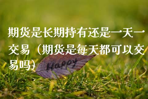 期货是长期持有还是一天一交易（期货是每天都可以交易吗）_https://m.fansifence.com_公募基金_第1张