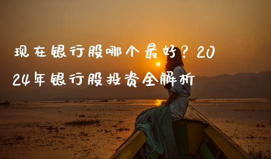 现在银行股哪个最好？2024年银行股投资全解析_https://m.fansifence.com_个股行情_第1张