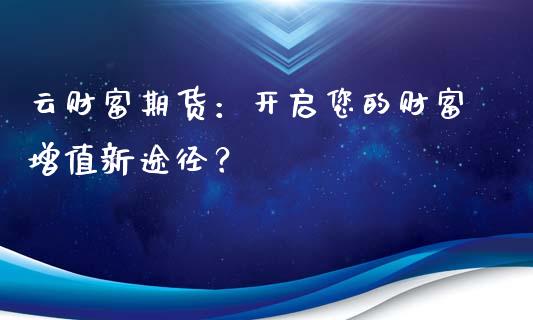 云财富期货：开启您的财富增值新途径？_https://m.fansifence.com_公募基金_第1张