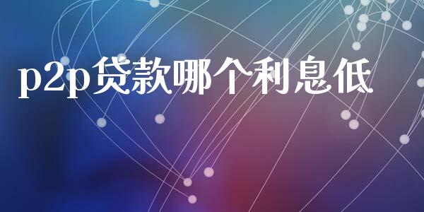 p2p贷款哪个利息低_https://m.fansifence.com_个股行情_第1张