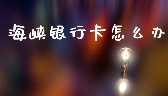 海峡银行卡怎么办_https://m.fansifence.com_个股行情_第1张