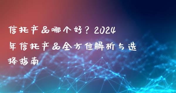 信托产品哪个好？2024年信托产品全方位解析与选择指南_https://m.fansifence.com_贵金属行情_第1张