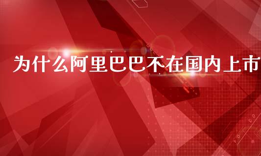 为什么阿里巴巴不在国内上市_https://m.fansifence.com_个股行情_第1张