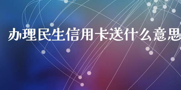 办理民生信用卡送什么意思_https://m.fansifence.com_贵金属行情_第1张