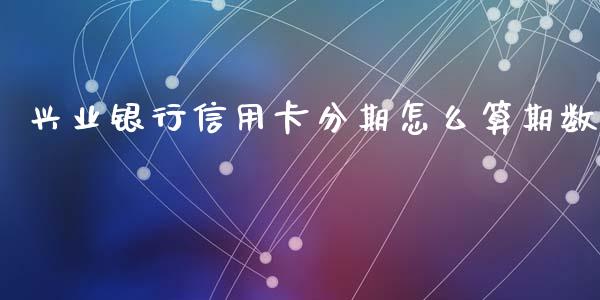兴业银行信用卡分期怎么算期数_https://m.fansifence.com_贵金属行情_第1张