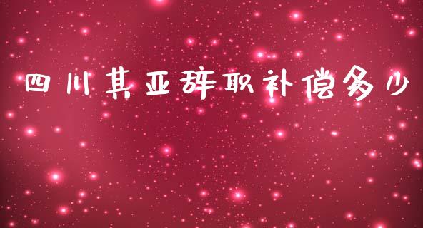 四川其亚辞职补偿多少_https://m.fansifence.com_消费金融_第1张