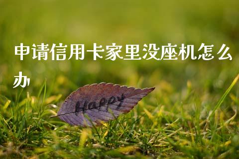 申请信用卡家里没座机怎么办_https://m.fansifence.com_消费金融_第1张
