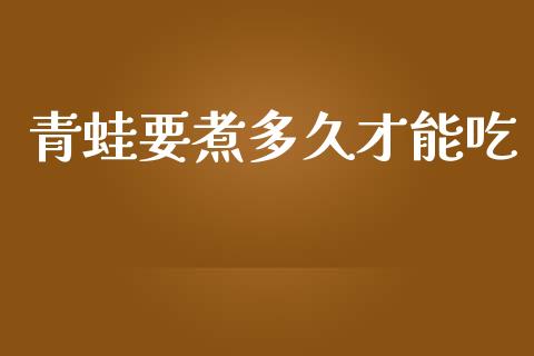 青蛙要煮多久才能吃_https://m.fansifence.com_个股行情_第1张