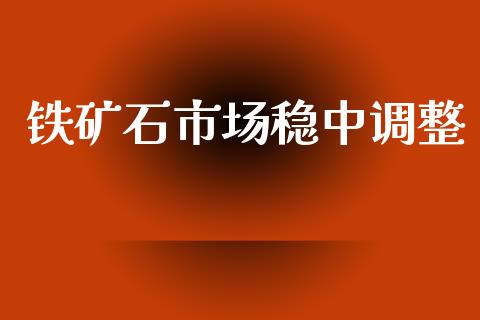 铁矿石市场稳中调整_https://m.fansifence.com_贵金属行情_第1张