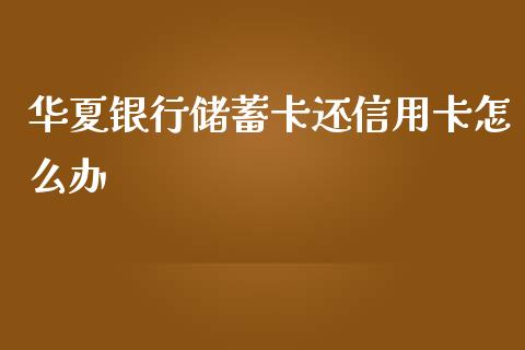 华夏银行储蓄卡还信用卡怎么办_https://m.fansifence.com_贵金属行情_第1张