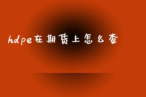hdpe在期货上怎么查_https://m.fansifence.com_个股行情_第1张
