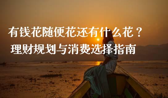 有钱花随便花还有什么花？ 理财规划与消费选择指南_https://m.fansifence.com_公募基金_第1张