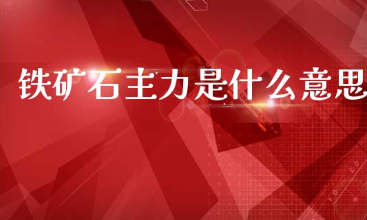 铁矿石主力是什么意思_https://m.fansifence.com_贵金属行情_第1张