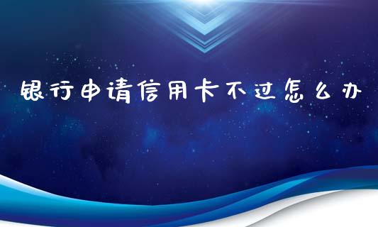 银行申请信用卡不过怎么办_https://m.fansifence.com_个股行情_第1张