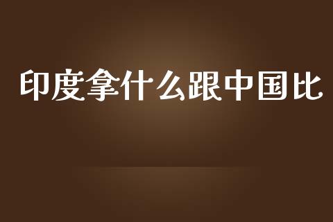 印度拿什么跟中国比_https://m.fansifence.com_个股行情_第1张