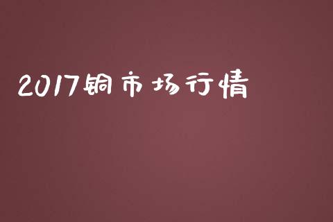 2017铜市场行情_https://m.fansifence.com_个股行情_第1张
