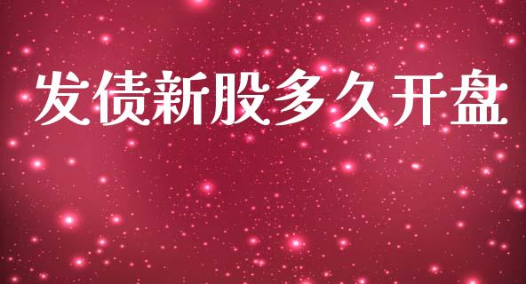 发债新股多久开盘_https://m.fansifence.com_个股行情_第1张