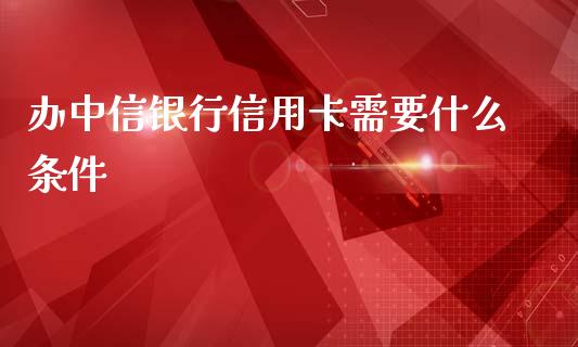 办中信银行信用卡需要什么条件_https://m.fansifence.com_贵金属行情_第1张