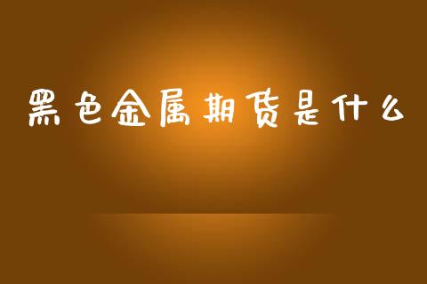 黑色金属期货是什么_https://m.fansifence.com_贵金属行情_第1张