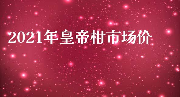 2021年皇帝柑市场价_https://m.fansifence.com_公募基金_第1张