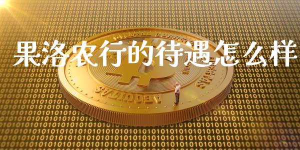 果洛农行的待遇怎么样_https://m.fansifence.com_个股行情_第1张