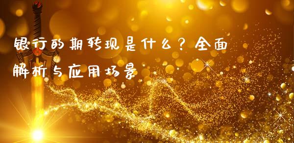 银行的期转现是什么？全面解析与应用场景_https://m.fansifence.com_公募基金_第1张