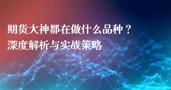 期货大神都在做什么品种？深度解析与实战策略_https://m.fansifence.com_消费金融_第1张