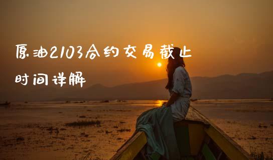 原油2103合约交易截止时间详解_https://m.fansifence.com_个股行情_第1张