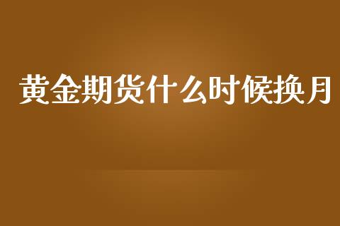 黄金期货什么时候换月_https://m.fansifence.com_贵金属行情_第1张