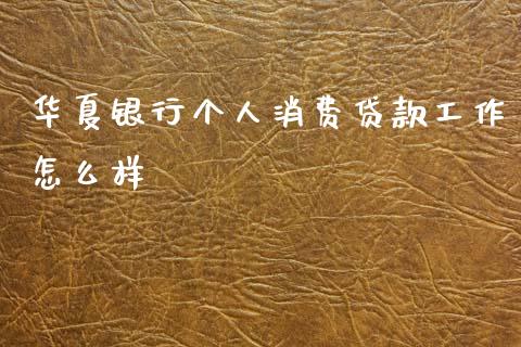 华夏银行个人消费贷款工作怎么样_https://m.fansifence.com_公募基金_第1张