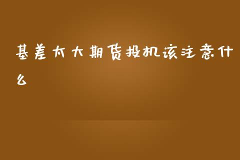 基差太大期货投机该注意什么_https://m.fansifence.com_公募基金_第1张