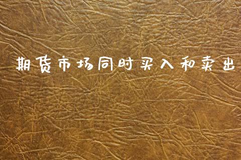 期货市场同时买入和卖出_https://m.fansifence.com_消费金融_第1张