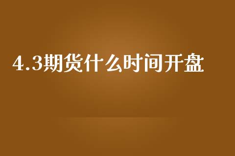 4.3期货什么时间开盘_https://m.fansifence.com_贵金属行情_第1张