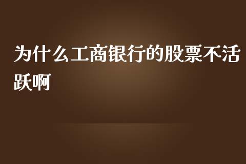 为什么工商银行的股票不活跃啊_https://m.fansifence.com_个股行情_第1张