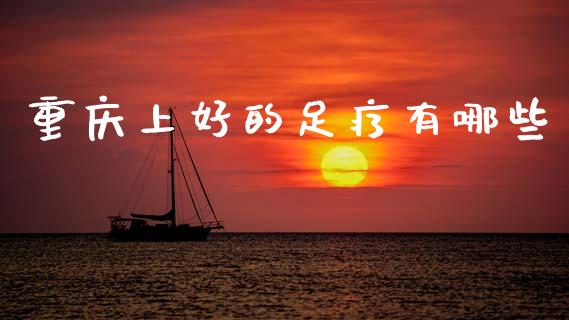 重庆上好的足疗有哪些_https://m.fansifence.com_个股行情_第1张