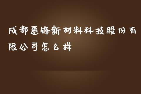 成都惠锋新材料科技股份有限公司怎么样_https://m.fansifence.com_个股行情_第1张