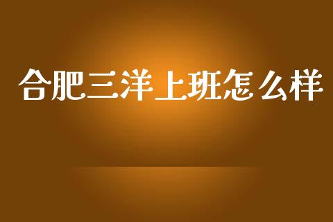 合肥三洋上班怎么样_https://m.fansifence.com_贵金属行情_第1张