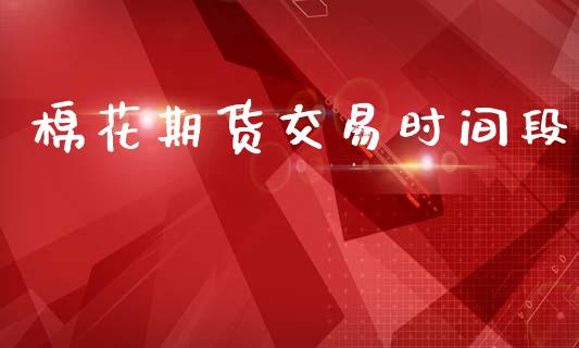 棉花期货交易时间段_https://m.fansifence.com_个股行情_第1张