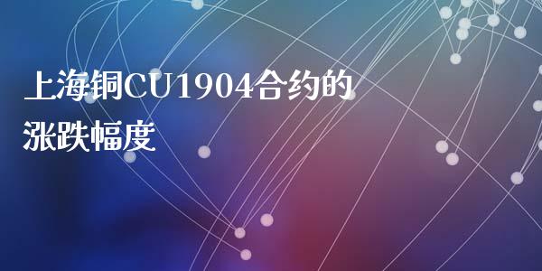 上海铜CU1904合约的涨跌幅度_https://m.fansifence.com_公募基金_第1张