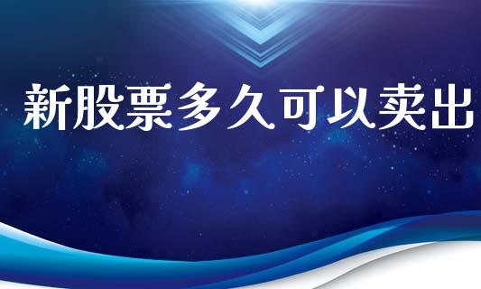 新股票多久可以卖出_https://m.fansifence.com_个股行情_第1张