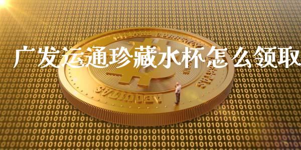 广发运通珍藏水杯怎么领取_https://m.fansifence.com_个股行情_第1张
