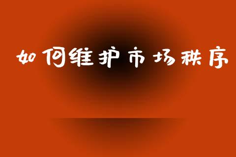 如何维护市场秩序_https://m.fansifence.com_个股行情_第1张