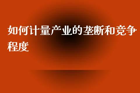 如何计量产业的垄断和竞争程度_https://m.fansifence.com_公募基金_第1张