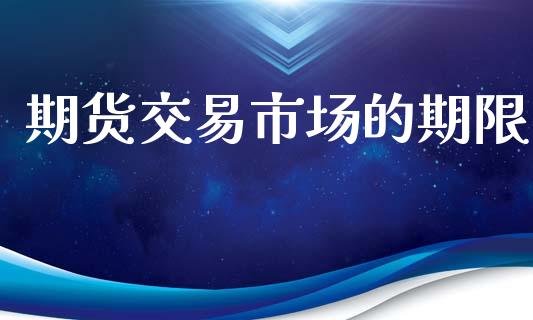 期货交易市场的期限_https://m.fansifence.com_贵金属行情_第1张