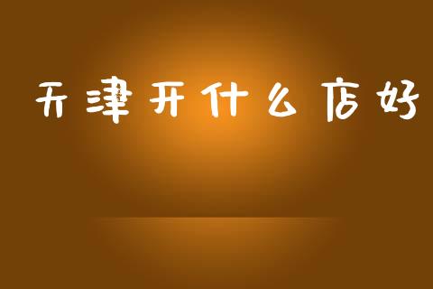 天津开什么店好_https://m.fansifence.com_个股行情_第1张